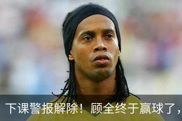下课警报解除！顾全终于赢球了，王浩然复出激活全队，贺希宁低迷
