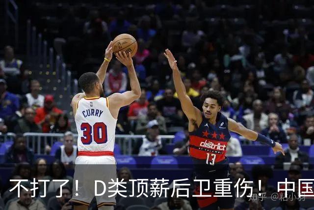 不打了！D类顶薪后卫重伤！中国男篮最强持球大核