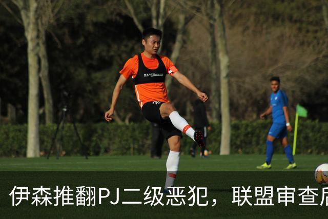 伊森推翻PJ二级恶犯，联盟审查后降为一级