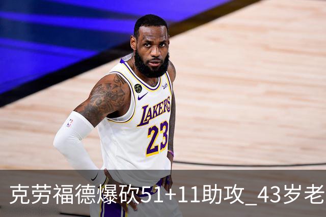 克劳福德爆砍51+11助攻 43岁老兵仍在续写传奇