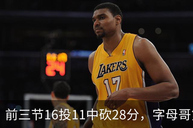 前三节16投11中砍28分，字母哥第三节6中3独木难支