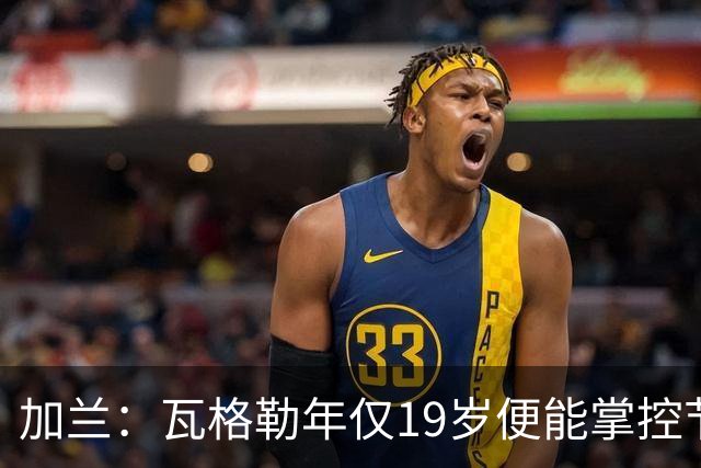 加兰：瓦格勒年仅19岁便能掌控节奏 靠的是日复一日刻苦训练