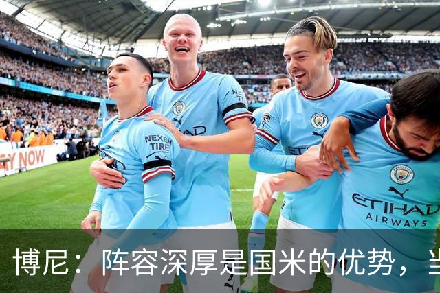 博尼：阵容深厚是国米的优势，当机会来临时你必须做好准备