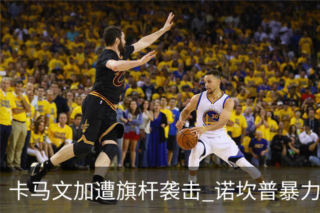 卡马文加遭旗杆袭击 诺坎普暴力事件背后的足球安全隐忧