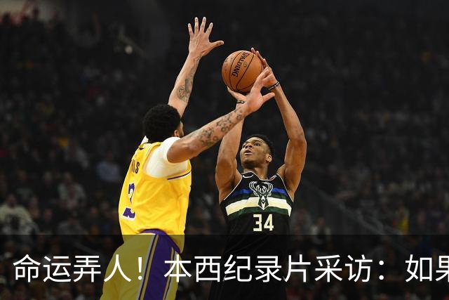 命运弄人！本西纪录片采访：如果我不热爱篮球 我就不会努力复出