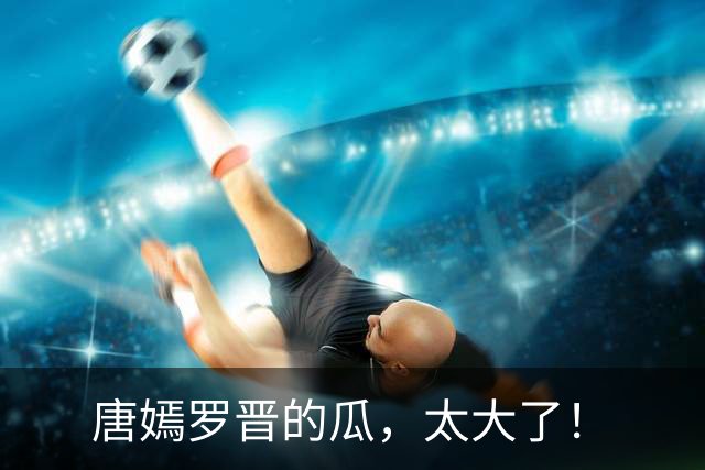 唐嫣罗晋的瓜，太大了！