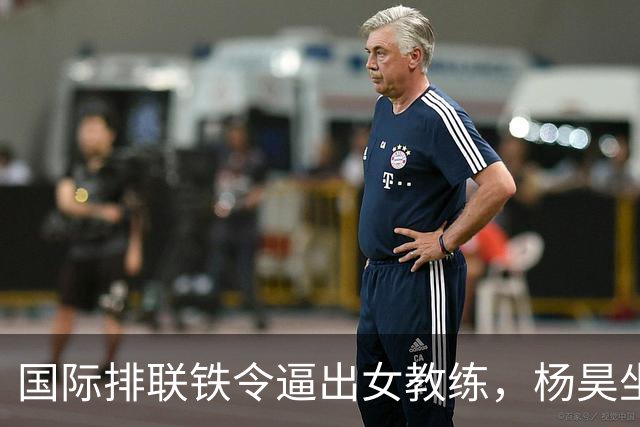 国际排联铁令逼出女教练，杨昊坐稳中国女排教练席