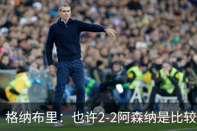 格纳布里：也许2-2阿森纳是比较公平的 防守反击绝不是我们风格