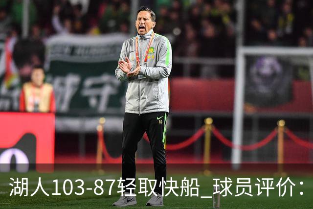 湖人103-87轻取快船 球员评价：4人优秀，4人及格，哈迪低迷