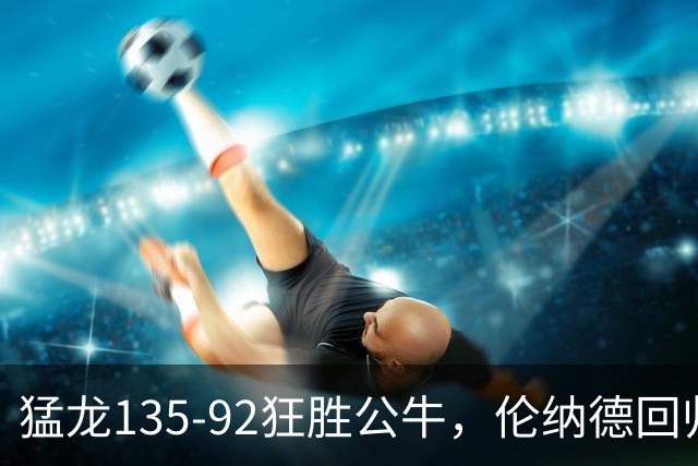 猛龙135-92狂胜公牛，伦纳德回归首秀贡献23+6，巴恩斯23+6+5