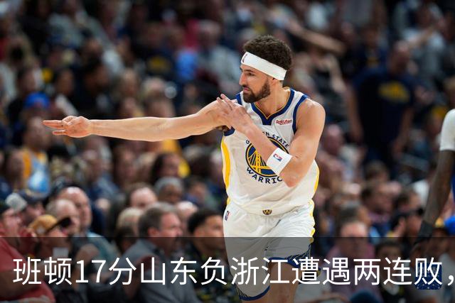 班顿17分山东负浙江遭遇两连败，保级已是邱彪的现实追求