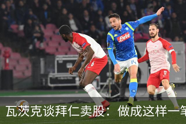 瓦茨克谈拜仁卖股：做成这样一笔出色的交易，就应该给予认可