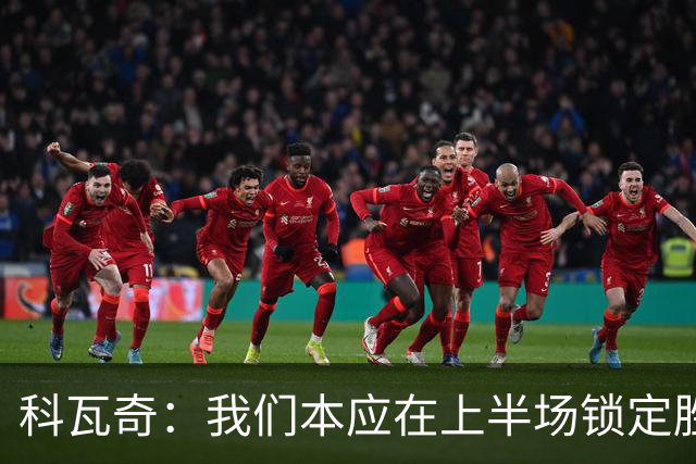 科瓦奇：我们本应在上半场锁定胜局，对领先后局面失控不满意