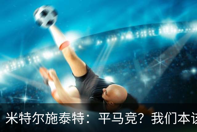 米特尔施泰特：平马竞？我们本该赢；希望爆冷加拉塔萨雷和国米