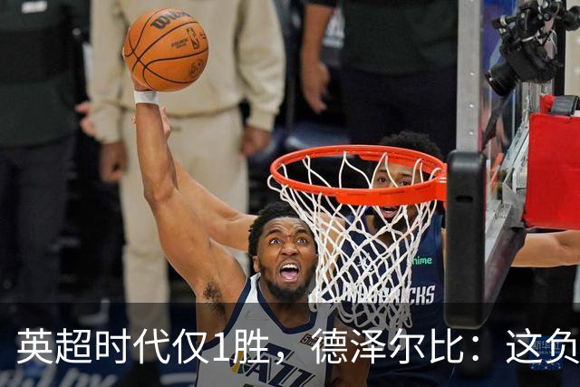 英超时代仅1胜，德泽尔比：这负面纪录是动力不是压力