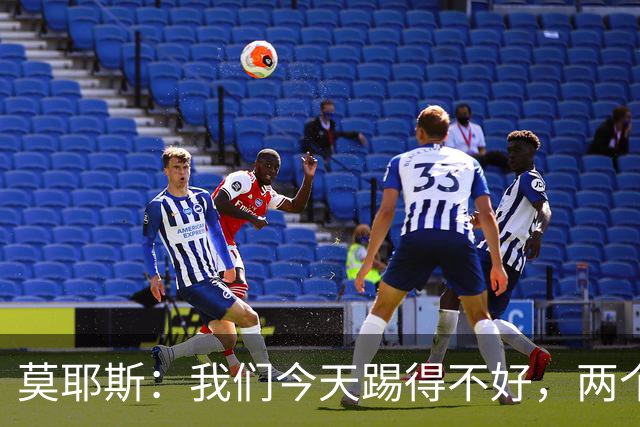 莫耶斯：我们今天踢得不好，两个丢球也有些不走运