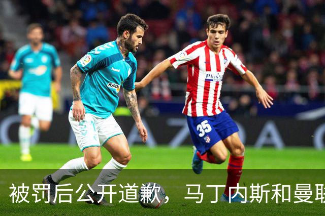 被罚后公开道歉，马丁内斯和曼联的麻烦才刚开始