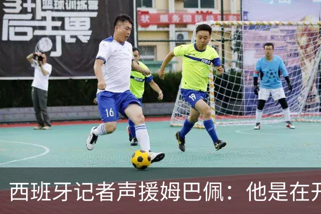 西班牙记者声援姆巴佩：他是在开玩笑 不理解中国球迷发怒 不可思议