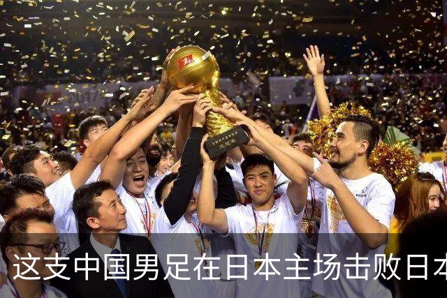 这支中国男足在日本主场击败日本队夺冠！
