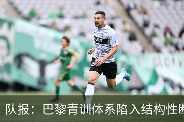 队报：巴黎青训体系陷入结构性断层困局，梯队球员难以进一线队