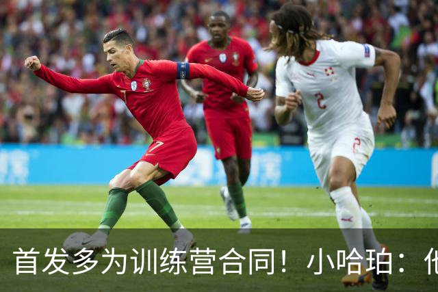 首发多为训练营合同！小哈珀：他们训练刻苦 配得上这个机会