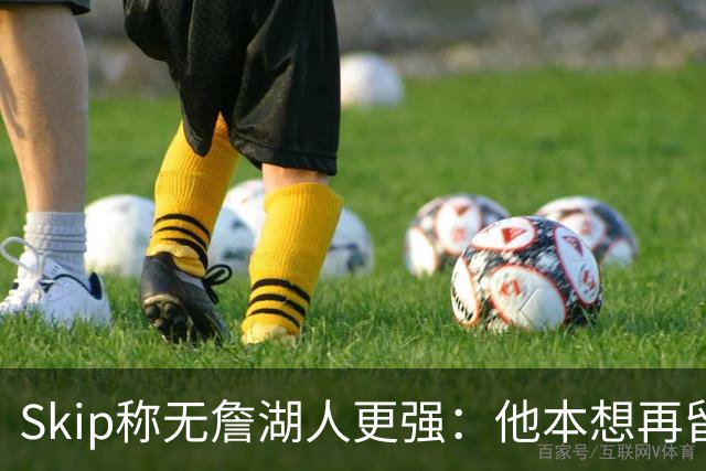 Skip称无詹湖人更强：他本想再留一年却被管理层拒绝